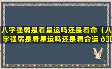 八字强弱是看星运吗还是看命（八字强弱是看星运吗还是看命运 🐯 ）